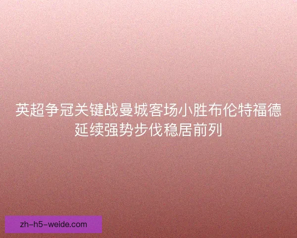 英超争冠关键战曼城客场小胜布伦特福德延续强势步伐稳居前列