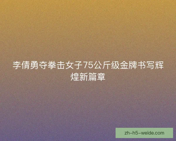 李倩勇夺拳击女子75公斤级金牌书写辉煌新篇章