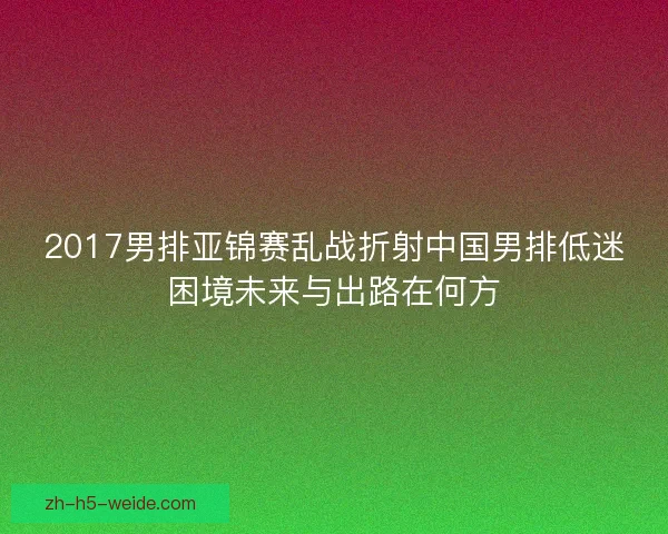 2017男排亚锦赛乱战折射中国男排低迷困境未来与出路在何方