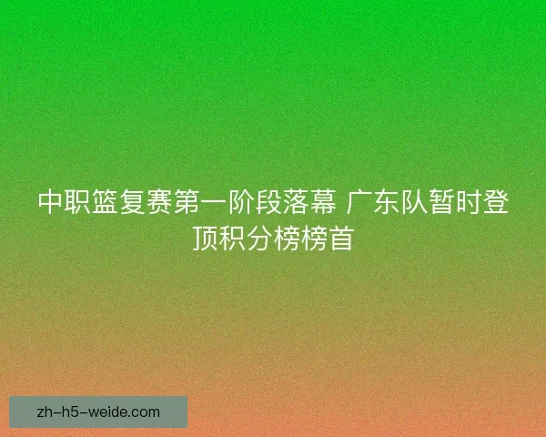 中职篮复赛第一阶段落幕 广东队暂时登顶积分榜榜首